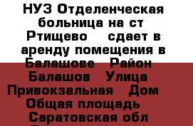 НУЗ“Отделенческая больница на ст. Ртищево 1“ сдает в аренду помещения в Балашове › Район ­ Балашов › Улица ­ Привокзальная › Дом ­ 24 › Общая площадь ­ 70 - Саратовская обл., Балашовский р-н, Балашов г. Недвижимость » Помещения аренда   